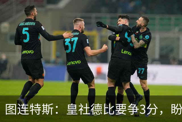 图连特斯：皇社德比要争3分，盼自己联赛再进球