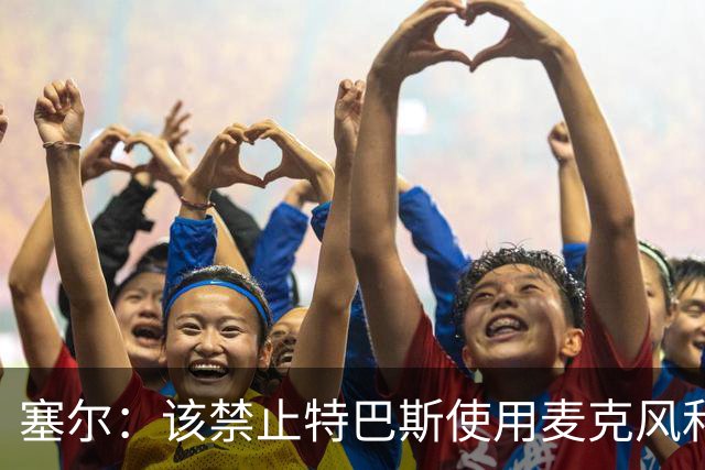 塞尔：该禁止特巴斯使用麦克风和社媒，这对他和西班牙足球有好处