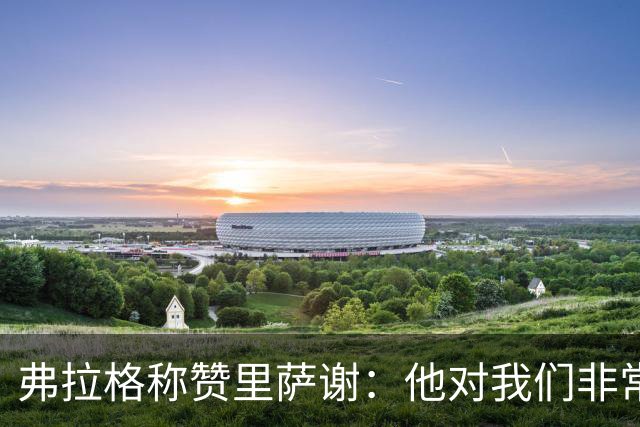 弗拉格称赞里萨谢：他对我们非常重要 能用不同方式影响比赛
