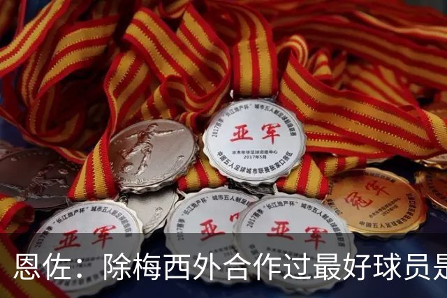 恩佐：除梅西外合作过最好球员是小蜘蛛 儿时想成为的球员是梅西