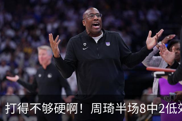 打得不够硬啊！周琦半场8中2低效拿到6分7板2帽 4前场板