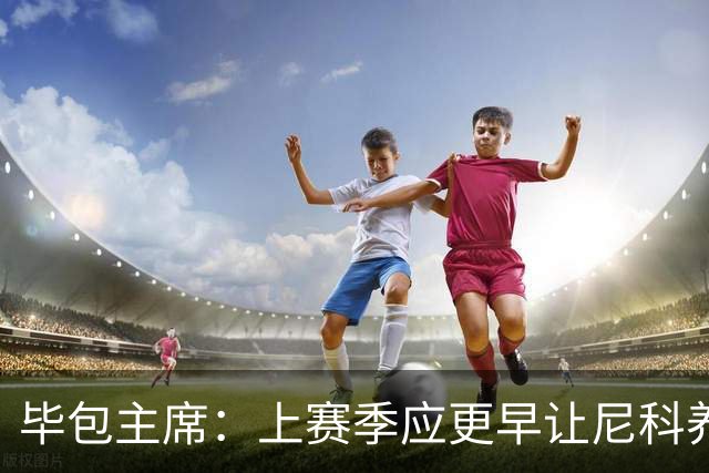 毕包主席：上赛季应更早让尼科养伤，不解雇巴尔韦德是正确的