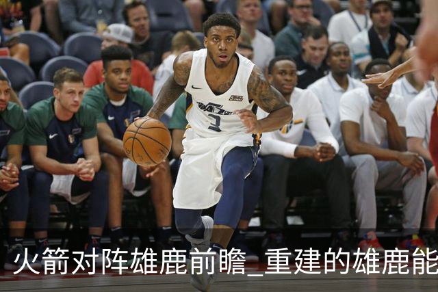 火箭对阵雄鹿前瞻 重建的雄鹿能为火箭带来什么威胁 乌度卡会如何应对