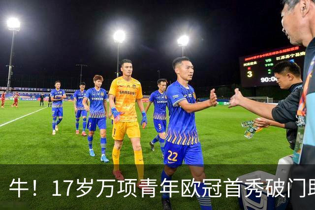 牛！17岁万项青年欧冠首秀破门助球队取胜，攻入全场唯一进球