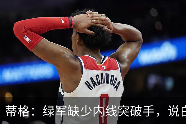 蒂格：绿军缺少内线突破手，说白了就是缺杰伦·布朗