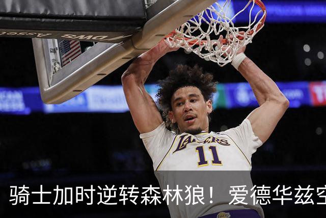 骑士加时逆转森林狼！爱德华兹空砍47分绝平不中 哈登22分9助