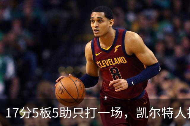 17分5板5助只打一场，凯尔特人把训练营合同转成双向