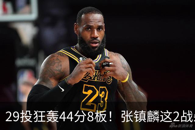 29投狂轰44分8板！张镇麟这2战杀疯了：郭士强该让他重返国家队了？