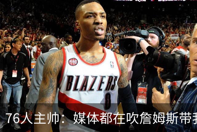 76人主帅：媒体都在吹詹姆斯带我们战胜尼克斯，但不能忽视别人