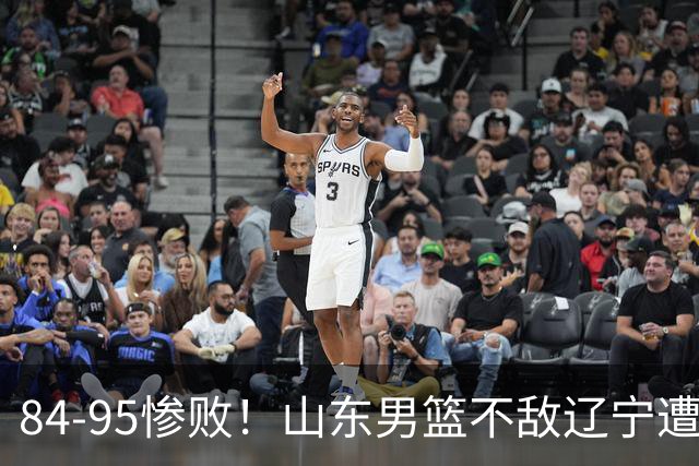 84-95惨败！山东男篮不敌辽宁遭开门黑！赛后球员表现评分出炉：3人满分4人优秀2人太拉胯！1650万新星成摆设