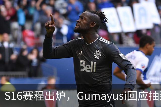 S16赛程出炉，Gumayusi回应抽到BLG，网友爆料：xun和viper爆了